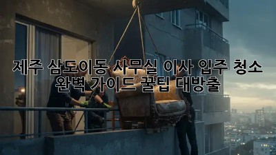 제주 삼도이동 사무실 이사 입주 청소 ✨ 완벽 가이드 꿀팁 대방출!