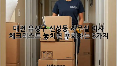 대전 유성구 신성동 사무실 이사 체크리스트: 놓치면 후회하는 5가지! 💼